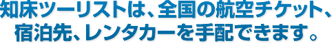 知床ツーリストは、全国の航空チケット、宿泊先、レンタカーを手配できます。